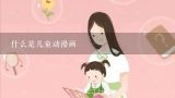 什么是儿童动漫画,儿童画与动漫画哪个级别高