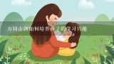 万国击剑如何培养孩子的学习兴趣,.运用幼儿园课程相关理论以“秋天”为主题设计一个中班的单元活动。