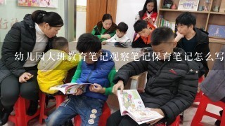 幼儿园大班教育笔记观察笔记保育笔记怎么写?急!!!