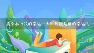 读绘本《我的幸运一天》到底是谁的幸运的一天？