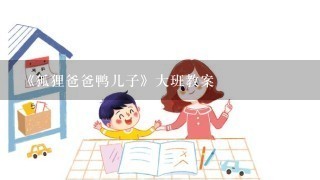 《狐狸爸爸鸭儿子》大班教案