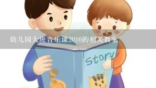 幼儿园大班音乐课2016的相关教案