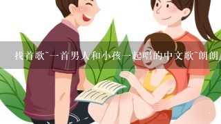 找首歌~一首男人和小孩一起唱的中文歌~朗朗上口的那种~听过的人麻烦告诉我歌名~