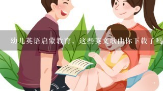 幼儿英语启蒙教育，这些英文歌曲你下载了吗？