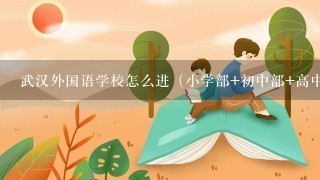 武汉外国语学校怎么进（小学部 初中部 高中部）