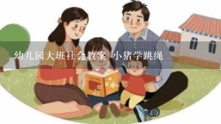 幼儿园大班社会教案 小猪学跳绳