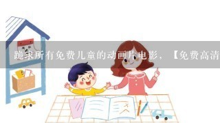 跪求所有免费儿童的动画片电影，【免费高清】在线观