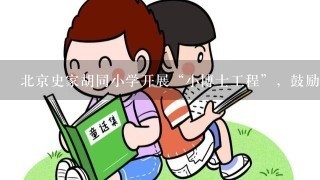 北京史家胡同小学开展“小博士工程”，鼓励小学生利用课余时间，少则两周，多则三四个月，自己研究探索一个专题...