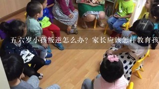 五六岁小孩叛逆怎么办？家长应该怎样教育孩子？