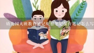 幼儿园大班教育笔记观察笔记保育笔记怎么写？急！！！