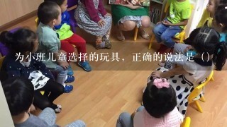 为小班儿童选择的玩具，正确的说法是（）