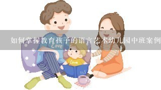 如何掌握教育孩子的语言艺术幼儿园中班案例分析