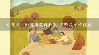 幼儿园大班健康教育教案 多吃蔬菜不挑食