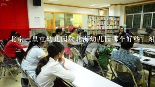 北京三里屯幼儿园和北海幼儿园哪个好些？谢谢！孩子上全托好吗？