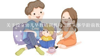 关于设立幼儿早教培训机构，即从事学龄前教育业务(培训性质的，而不是幼儿园、托儿所)的相关法律法规?