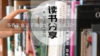 书香家庭亲子阅读记录卡怎么写？