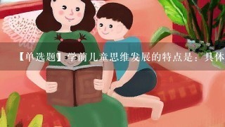 【单选题】学前儿童思维发展的特点是：具体形象思维逐渐取代了()