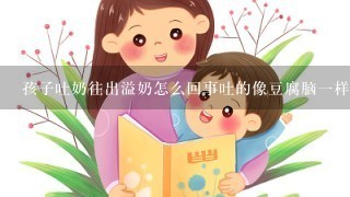 孩子吐奶往出溢奶怎么回事吐的像豆腐脑1样怎么能缓解