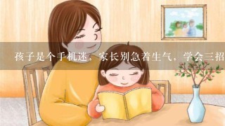 孩子是个手机迷，家长别急着生气，学会3招让他放下