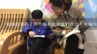 如何培养孩子的兴趣并鼓励他们在这个领域内继续学习下去？