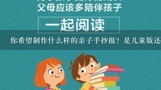 你希望制作什么样的亲子手抄报？是儿童版还是成人版的呢？