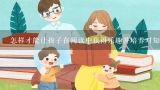 怎样才能让孩子在阅读中获得乐趣并培养对知识的好奇心？