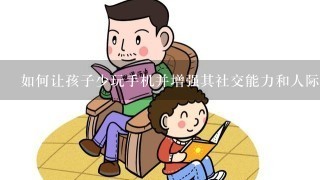 如何让孩子少玩手机并增强其社交能力和人际交往能力呢