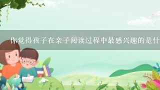 你觉得孩子在亲子阅读过程中最感兴趣的是什么