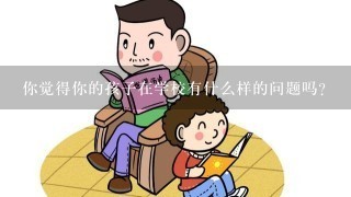 你觉得你的孩子在学校有什么样的问题吗