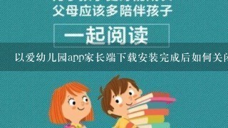 以爱幼儿园app家长端下载安装完成后如何关闭应用?